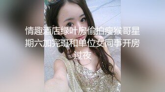 情趣酒店绿叶房偷拍瘦猴哥星期六加完班和单位女同事开房过夜