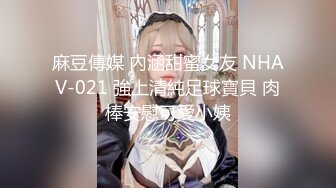 麻豆傳媒 內涵甜蜜女友 NHAV-021 強上清純足球寶貝 肉棒安慰可愛小姨