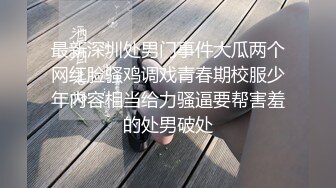 最新深圳处男门事件大瓜两个网红脸骚鸡调戏青春期校服少年内容相当给力骚逼要帮害羞的处男破处