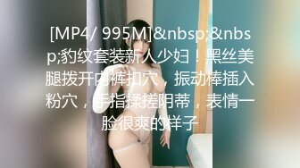 [MP4/ 995M]&nbsp;&nbsp;豹纹套装新人少妇！黑丝美腿拨开内裤扣穴，振动棒插入粉穴，手指揉搓阴蒂，表情一脸很爽的样子