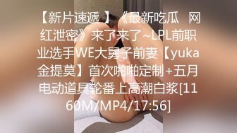 【新片速遞 】《最新吃瓜✅网红泄密》来了来了~LPL前职业选手WE大舅子前妻【yuka金提莫】首次啪啪定制+五月电动道具轮番上高潮白浆[1160M/MP4/17:56]