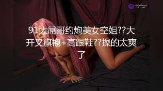 91大屌哥约炮美女空姐??大开叉旗袍+高跟鞋??操的太爽了