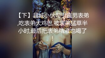 【下】县城小伙勾引直男表弟,吃表弟大鸡巴,被表弟猛草半小时,最后把表弟精液也喝了！