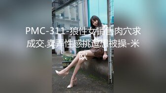 PMC-311-狼性女销售肉穴求成交.卖弄性感挑逗想被操-米欧