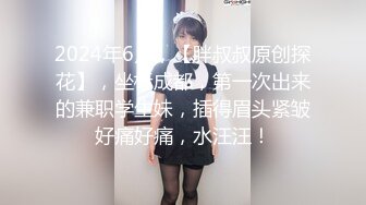 2024年6月，【胖叔叔原创探花】，坐标成都，第一次出来的兼职学生妹，插得眉头紧皱好痛好痛，水汪汪！