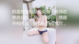 明星颜值极品美少女！难得收费房自慰！吊带小背心，情趣开裆内裤，脱光光自摸揉穴，震动棒抽插呻吟