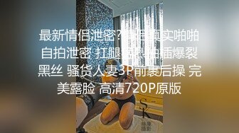 最新情侣泄密?情侣真实啪啪自拍泄密 扛腿猛烈抽插爆裂黑丝 骚货人妻3P前裹后操 完美露脸 高清720P原版