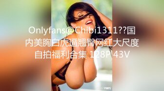 Onlyfans@Chibi1311??国内美胸白虎逼翘臀网红大尺度自拍福利合集 128P 43V