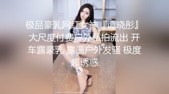 极品豪乳网红女神『谭晓彤』大尺度付费户外私拍流出 开车露豪乳 露逼户外发骚 极度超诱惑