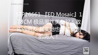 STP26661 『ED Mosaic』178CM 极品黑丝美女??不敢告诉男友 其实她也想试试别的男人！