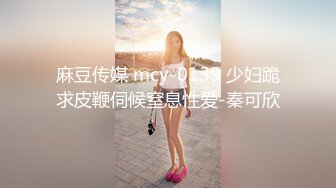 麻豆传媒 mcy-0139 少妇跪求皮鞭伺候窒息性爱-秦可欣