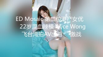 ED Mosaic 第二位港产女优⭐️22岁混血辣模 Alice Wong 飞台湾拍AV出道⭐️激战