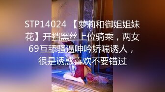 STP14024 【萝莉和御姐姐妹花】开裆黑丝上位骑乘，两女69互舔骚逼呻吟娇喘诱人，很是诱惑喜欢不要错过