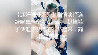 【迷奸睡奸系列】剧情演绎连续嘞晕两个美女邻居，扒掉裤子便迫不及待的狂艹起来，简直爽翻了