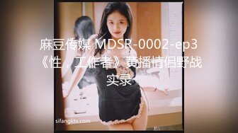 麻豆传媒 MDSR-0002-ep3《性，工作者》黄播情侣野战实录