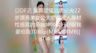 [2DF2] 富商星级酒店玩肏22岁漂亮美女公关啪啪投入身材性感屌的娇喘呻吟说好舒服我要给我1080p[MP4/88MB][BT种子]