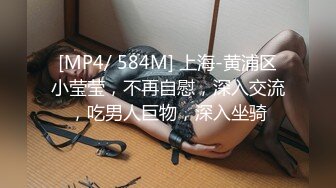 [MP4/ 584M] 上海-黄浦区小莹莹，不再自慰，深入交流，吃男人巨物，深入坐骑