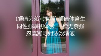 (颜值弟弟) (推荐) 颜值体育生同性强取初体验_一脸无奈强忍高潮喷射浓浓精液