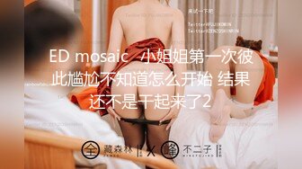 ED mosaic	小姐姐第一次彼此尴尬不知道怎么开始 结果还不是干起来了2