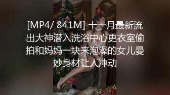 [MP4/ 841M] 十一月最新流出大神潜入洗浴中心更衣室偷拍和妈妈一块来泡澡的女儿曼妙身材让人冲动