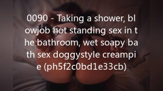 0090 - Taking a shower, blowjob hot standing sex in the bathroom, wet soapy bath sex doggystyle creampie (ph5f2c0bd1e33cb)