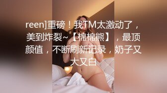 reen]重磅！我TM太激动了，美到炸裂~【棉棉熊】，最顶颜值，不断刷新记录，奶子又大又白