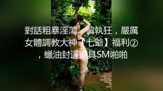 對話粗暴淫蕩，偏執狂，嚴厲女體調教大神【七爺】福利②，蠟油封逼道具SM啪啪