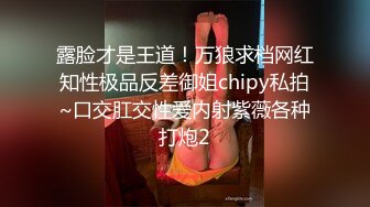 露脸才是王道！万狼求档网红知性极品反差御姐chipy私拍~口交肛交性爱内射紫薇各种打炮2