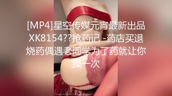 [MP4]星空传媒元宵最新出品XK8154??抢药记 -药店买退烧药偶遇老同学为了药就让你操一次