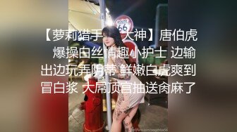 【萝莉猎手❤️大神】唐伯虎✿ 爆操白丝情趣小护士 边输出边玩弄阴蒂 鲜嫩白虎爽到冒白浆 大屌顶宫抽送肏麻了