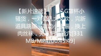 【新片速遞】❤️❤️G罩杯小骚货，一对豪乳大又软，完新道具跳蛋，震动小骚逼，换上肉丝袜，无毛肥唇骚穴[331MB/MP4/00:45:49]