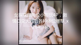 女探花跟两位小哥玩4P，激情口交大鸡巴各种体位爆草_x264_aac