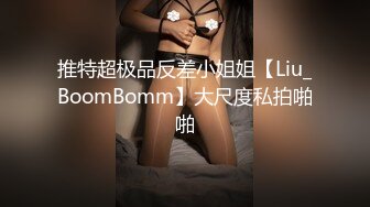 推特超极品反差小姐姐【Liu_BoomBomm】大尺度私拍啪啪