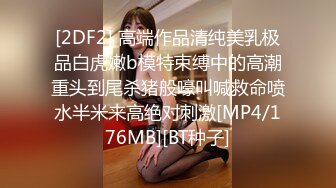 [2DF2] 高端作品清纯美乳极品白虎嫩b模特束缚中的高潮重头到尾杀猪般嚎叫喊救命喷水半米来高绝对刺激[MP4/176MB][BT种子]