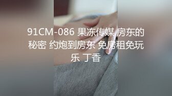 91CM-086 果冻传媒 房东的秘密 约炮到房东 免房租免玩乐 丁香