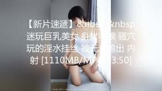 【新片速遞】&nbsp;&nbsp;迷玩巨乳美女 身材丰腴 骚穴玩的淫水挂丝 被无套输出 内射 [1110MB/MP4/43:50]