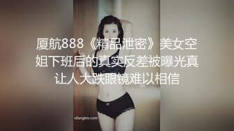 厦航888《精品泄密》美女空姐下班后的真实反差被曝光真让人大跌眼镜难以相信