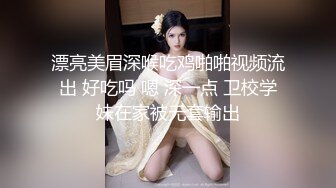 漂亮美眉深喉吃鸡啪啪视频流出 好吃吗 嗯 深一点 卫校学妹在家被无套输出