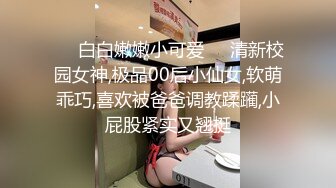 ❤️白白嫩嫩小可爱❤️清新校园女神,极品00后小仙女,软萌乖巧,喜欢被爸爸调教蹂躏,小屁股紧实又翘挺