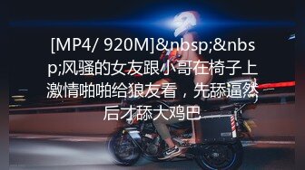 [MP4/ 920M]&nbsp;&nbsp;风骚的女友跟小哥在椅子上激情啪啪给狼友看，先舔逼然后才舔大鸡巴