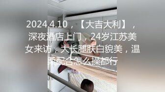 2024.4.10，【大吉大利】，深夜酒店上门，24岁江苏美女来访，大长腿肤白貌美，温柔配合怎么操都行