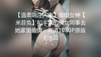 【温柔端庄人妻】御姐女神【米菲兔】和丰满的美女同事去她家里偷情，高清1080P原版无水印