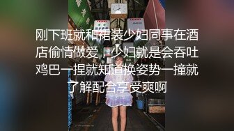 刚下班就和裙装少妇同事在酒店偷情做爱，少妇就是会吞吐鸡巴一捏就知道换姿势一撞就了解配合享受爽啊