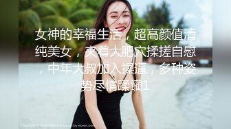 女神的幸福生活，超高颜值清纯美女，夹着大肥穴揉搓自慰，中年大叔加入操逼，多种姿势尽情蹂躏1