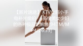 【新片速遞】 KTV女厕小手电补光偷拍❤️多位美女少妇的各种极品肥鲍鱼[947M/MP4/26:33]