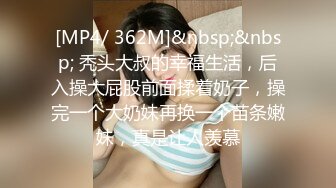 [MP4/ 362M]&nbsp;&nbsp; 秃头大叔的幸福生活，后入操大屁股前面揉着奶子，操完一个大奶妹再换一个苗条嫩妹，真是让人羡慕