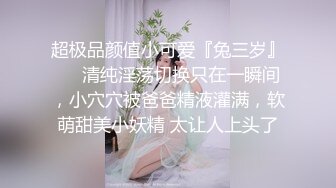 超极品颜值小可爱『兔三岁』❤️清纯淫荡切换只在一瞬间，小穴穴被爸爸精液灌满，软萌甜美小妖精 太让人上头了