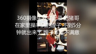 360摄像头真实记录 肥猪哥在家里操丰满的嫂子 不到5分钟就出来了 嫂子非常不满意