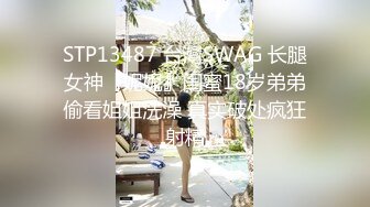 STP13487 台灣SWAG 长腿女神『妮妮』闺蜜18岁弟弟偷看姐姐洗澡 真实破处疯狂射精