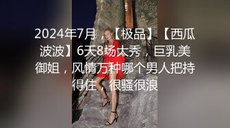 2024年7月，【极品】【西瓜波波】6天8场大秀，巨乳美御姐，风情万种哪个男人把持得住，很骚很浪